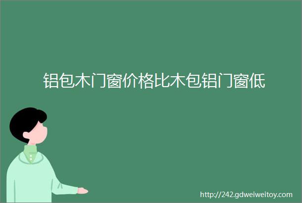 铝包木门窗价格比木包铝门窗低