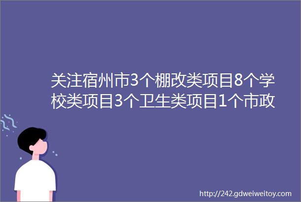 关注宿州市3个棚改类项目8个学校类项目3个卫生类项目1个市政类项目4个谋划项目最新工程进度