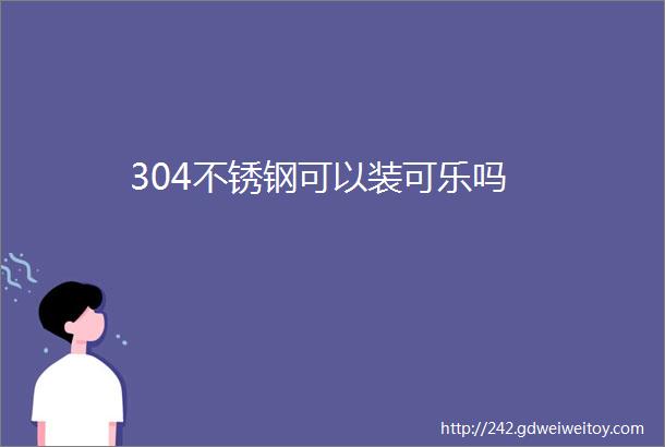 304不锈钢可以装可乐吗