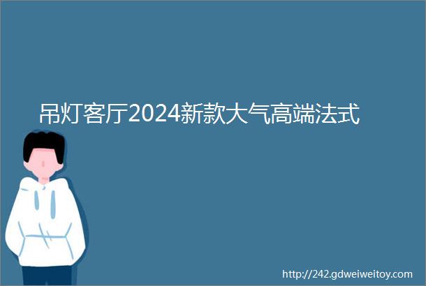 吊灯客厅2024新款大气高端法式